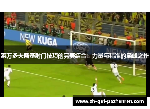 莱万多夫斯基射门技巧的完美结合:力量与精准的巅峰之作 莱万多夫斯基射门技巧的完美结合:力量与精准的巅峰之作