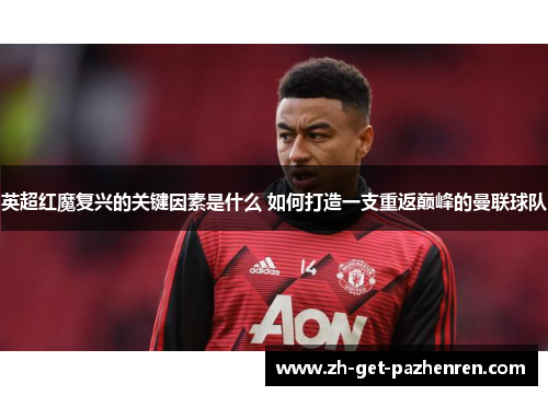英超红魔复兴的关键因素是什么 如何打造一支重返巅峰的曼联球队