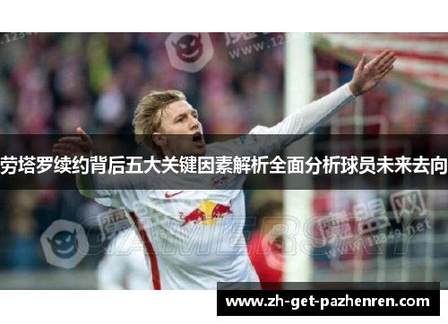 劳塔罗续约背后五大关键因素解析全面分析球员未来去向