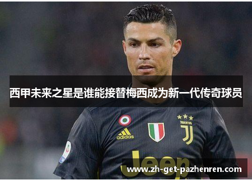 西甲未来之星是谁能接替梅西成为新一代传奇球员