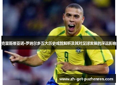 克里斯蒂亚诺·罗纳尔多五大历史成就解析及其对足球发展的深远影响