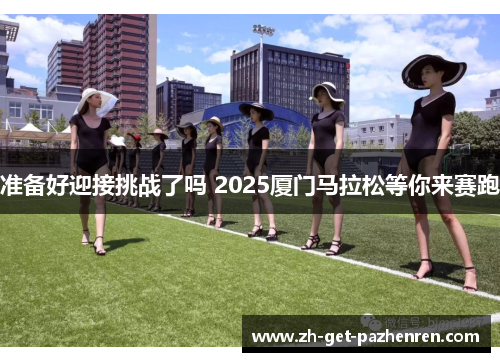 准备好迎接挑战了吗 2025厦门马拉松等你来赛跑