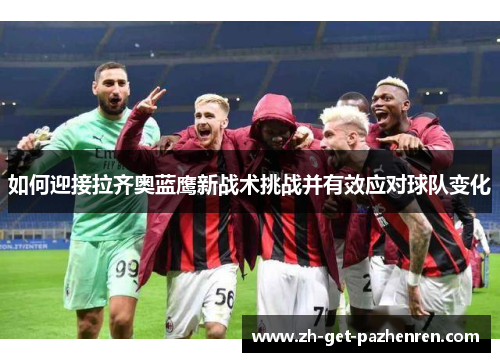 如何迎接拉齐奥蓝鹰新战术挑战并有效应对球队变化