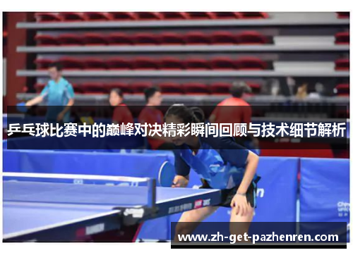 乒乓球比赛中的巅峰对决精彩瞬间回顾与技术细节解析 乒乓球比赛中的巅峰对决精彩瞬间回顾与技术细节解析