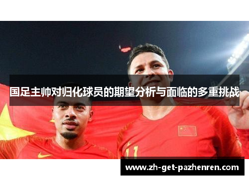 国足主帅对归化球员的期望分析与面临的多重挑战