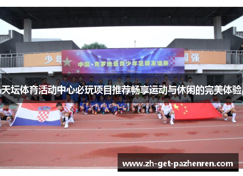 天坛体育活动中心必玩项目推荐畅享运动与休闲的完美体验 天坛体育活动中心必玩项目推荐畅享运动与休闲的完美体验