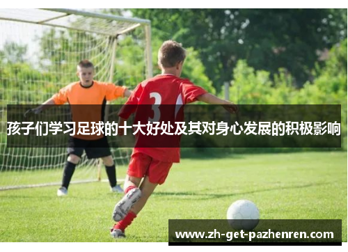 孩子们学习足球的十大好处及其对身心发展的积极影响 孩子们学习足球的十大好处及其对身心发展的积极影响