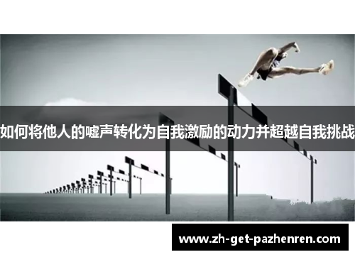 如何将他人的嘘声转化为自我激励的动力并超越自我挑战 如何将他人的嘘声转化为自我激励的动力并超越自我挑战