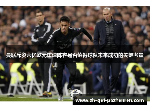 曼联斥资六亿欧元重建阵容是否值得球队未来成功的关键考量 曼联斥资六亿欧元重建阵容是否值得球队未来成功的关键考量