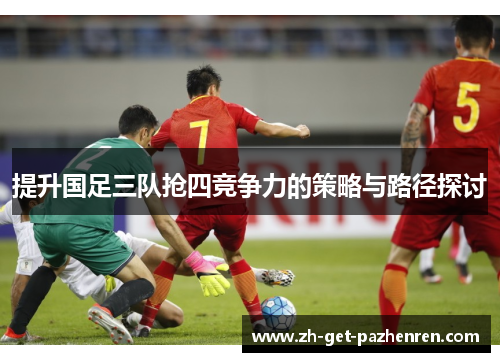 提升国足三队抢四竞争力的策略与路径探讨 提升国足三队抢四竞争力的策略与路径探讨