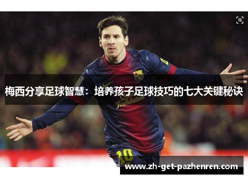 梅西分享足球智慧:培养孩子足球技巧的七大关键秘诀 梅西分享足球智慧:培养孩子足球技巧的七大关键秘诀