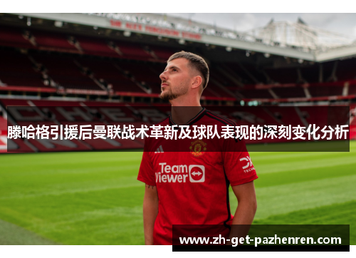 滕哈格引援后曼联战术革新及球队表现的深刻变化分析 滕哈格引援后曼联战术革新及球队表现的深刻变化分析
