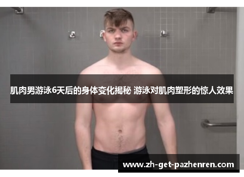 肌肉男游泳6天后的身体变化揭秘 游泳对肌肉塑形的惊人效果