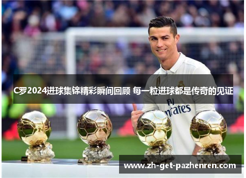 C罗2024进球集锦精彩瞬间回顾 每一粒进球都是传奇的见证