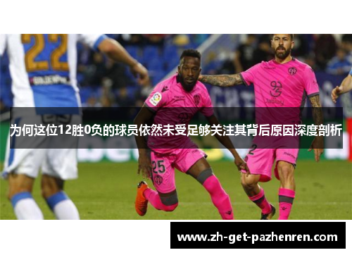 为何这位12胜0负的球员依然未受足够关注其背后原因深度剖析 为何这位12胜0负的球员依然未受足够关注其背后原因深度剖析