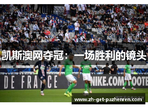 凯斯澳网夺冠:一场胜利的镜头 凯斯澳网夺冠:一场胜利的镜头