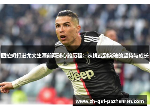 图拉姆打进尤文生涯前两球心路历程:从挑战到突破的坚持与成长 图拉姆打进尤文生涯前两球心路历程:从挑战到突破的坚持与成长