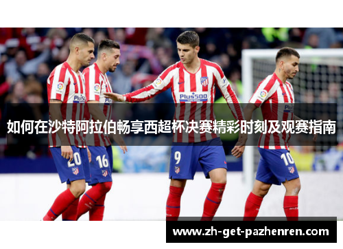 如何在沙特阿拉伯畅享西超杯决赛精彩时刻及观赛指南