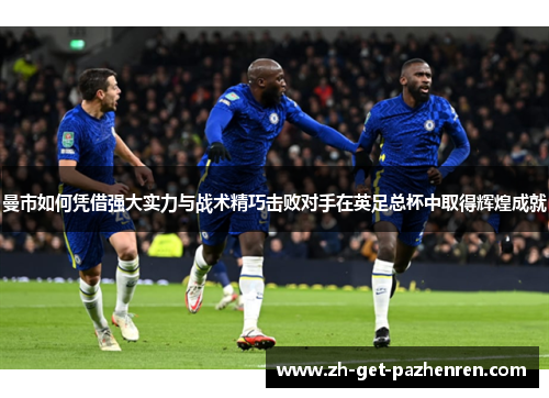 曼市如何凭借强大实力与战术精巧击败对手在英足总杯中取得辉煌成就 曼市如何凭借强大实力与战术精巧击败对手在英足总杯中取得辉煌成就