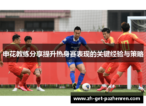 申花教练分享提升热身赛表现的关键经验与策略