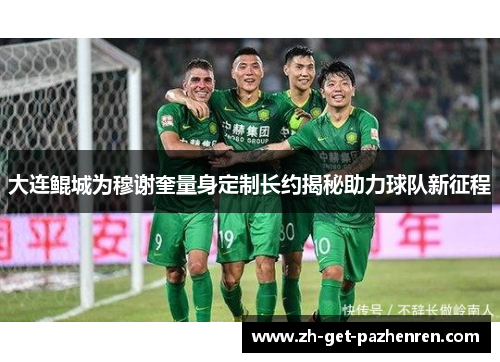 大连鲲城为穆谢奎量身定制长约揭秘助力球队新征程 大连鲲城为穆谢奎量身定制长约揭秘助力球队新征程