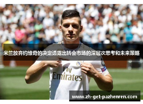 米兰放弃约维奇的决定透露出转会市场的深层次思考和未来策略 米兰放弃约维奇的决定透露出转会市场的深层次思考和未来策略