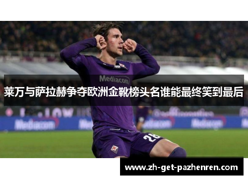 莱万与萨拉赫争夺欧洲金靴榜头名谁能最终笑到最后 莱万与萨拉赫争夺欧洲金靴榜头名谁能最终笑到最后