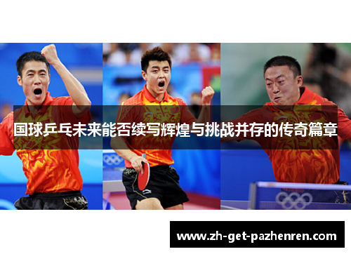 国球乒乓未来能否续写辉煌与挑战并存的传奇篇章 国球乒乓未来能否续写辉煌与挑战并存的传奇篇章