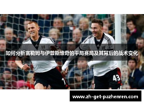 如何分析富勒姆与伊普斯维奇的平局赛局及其背后的战术变化