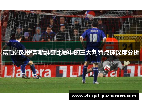 富勒姆对伊普斯维奇比赛中的三大判罚点球深度分析 富勒姆对伊普斯维奇比赛中的三大判罚点球深度分析
