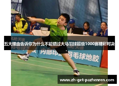 五大理由告诉你为什么不能错过大马羽球超级1000赛精彩对决 五大理由告诉你为什么不能错过大马羽球超级1000赛精彩对决