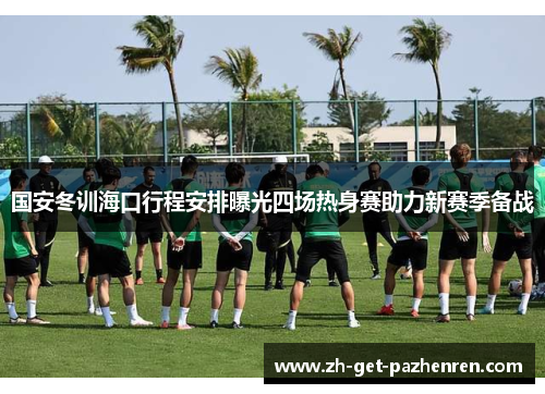 国安冬训海口行程安排曝光四场热身赛助力新赛季备战