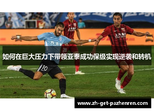 如何在巨大压力下带领亚泰成功保级实现逆袭和转机 如何在巨大压力下带领亚泰成功保级实现逆袭和转机