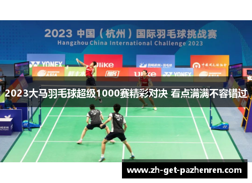 2023大马羽毛球超级1000赛精彩对决 看点满满不容错过 2023大马羽毛球超级1000赛精彩对决 看点满满不容错过