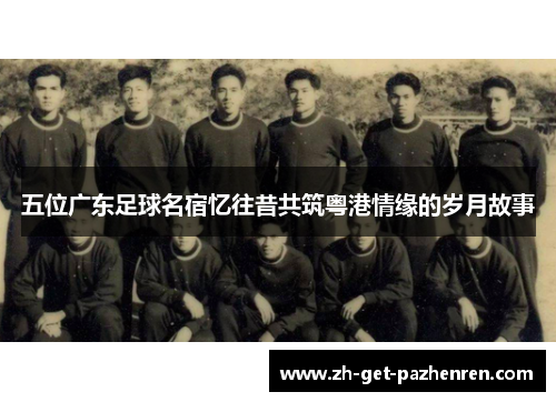 五位广东足球名宿忆往昔共筑粤港情缘的岁月故事