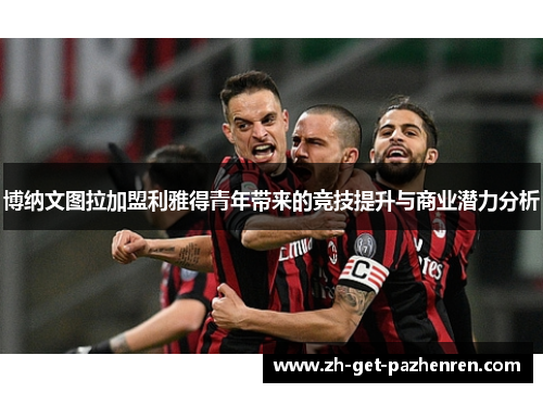 博纳文图拉加盟利雅得青年带来的竞技提升与商业潜力分析