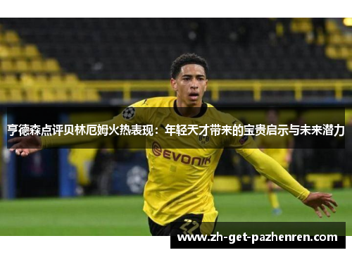 亨德森点评贝林厄姆火热表现:年轻天才带来的宝贵启示与未来潜力 亨德森点评贝林厄姆火热表现:年轻天才带来的宝贵启示与未来潜力