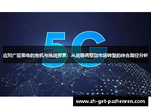 应对广厦面临的危机与挑战探索:从战略调整到市场转型的综合路径分析 应对广厦面临的危机与挑战探索:从战略调整到市场转型的综合路径分析