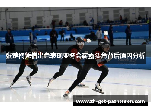 张楚桐凭借出色表现亚冬会崭露头角背后原因分析