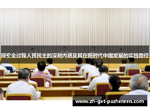 探索全过程人民民主的深刻内涵及其在新时代中国发展的实践路径 探索全过程人民民主的深刻内涵及其在新时代中国发展的实践路径