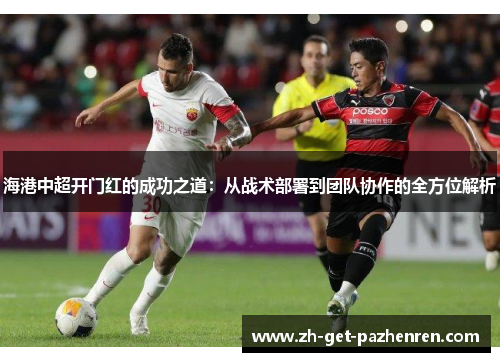 海港中超开门红的成功之道:从战术部署到团队协作的全方位解析 海港中超开门红的成功之道:从战术部署到团队协作的全方位解析