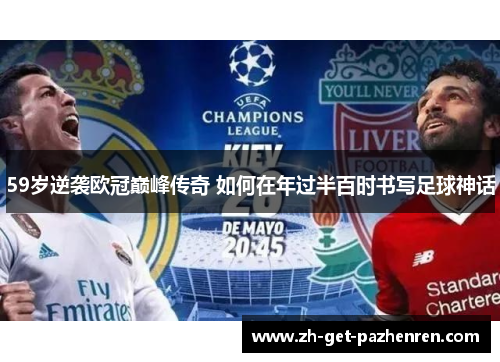 59岁逆袭欧冠巅峰传奇 如何在年过半百时书写足球神话 59岁逆袭欧冠巅峰传奇 如何在年过半百时书写足球神话