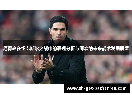 厄德高在纽卡斯尔之战中的表现分析与阿森纳未来战术发展展望