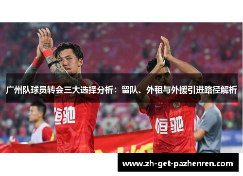 广州队球员转会三大选择分析:留队、外租与外援引进路径解析 广州队球员转会三大选择分析:留队、外租与外援引进路径解析