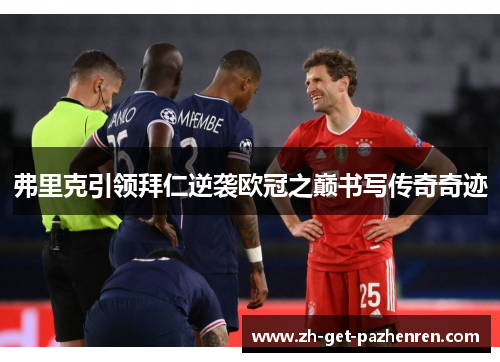 弗里克引领拜仁逆袭欧冠之巅书写传奇奇迹 弗里克引领拜仁逆袭欧冠之巅书写传奇奇迹