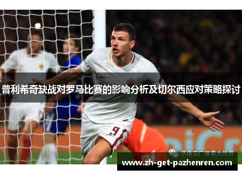 普利希奇缺战对罗马比赛的影响分析及切尔西应对策略探讨 普利希奇缺战对罗马比赛的影响分析及切尔西应对策略探讨