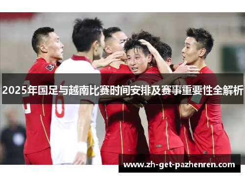 2025年国足与越南比赛时间安排及赛事重要性全解析 2025年国足与越南比赛时间安排及赛事重要性全解析