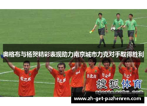 奥格布与杨贺精彩表现助力南京城市力克对手取得胜利 奥格布与杨贺精彩表现助力南京城市力克对手取得胜利