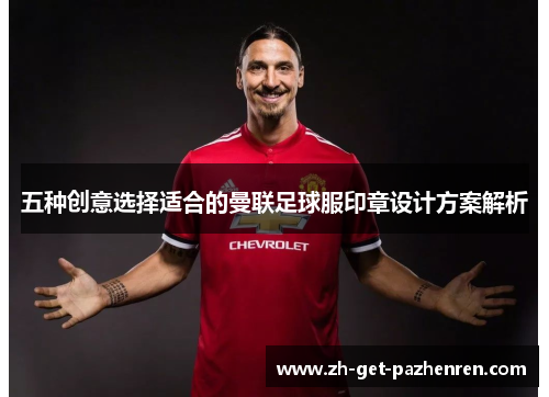 五种创意选择适合的曼联足球服印章设计方案解析 五种创意选择适合的曼联足球服印章设计方案解析
