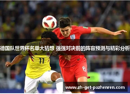 德国队世界杯名单大猜想 强强对决前的阵容预测与精彩分析 德国队世界杯名单大猜想 强强对决前的阵容预测与精彩分析